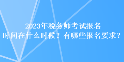 2023年稅務(wù)師考試報名時間在什么時候？有哪些報名要求？