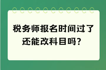 稅務師報名時間過了還能改科目嗎？