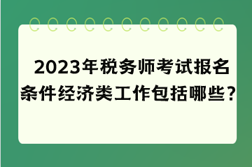 2023年稅務師考試報名條件經濟類工作包括哪些？