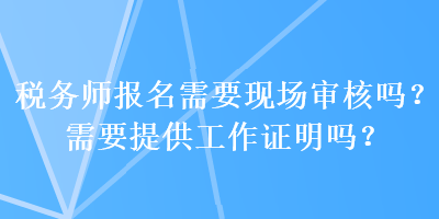 稅務(wù)師報名需要現(xiàn)場審核嗎？需要提供工作證明嗎？