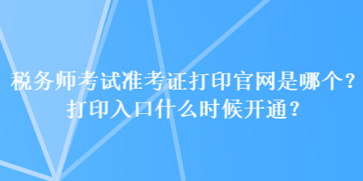 稅務(wù)師考試準(zhǔn)考證打印官網(wǎng)是哪個？打印入口什么時候開通？