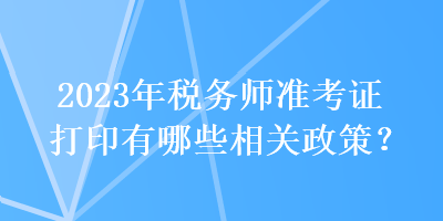 2023年稅務(wù)師準(zhǔn)考證打印有哪些相關(guān)政策？