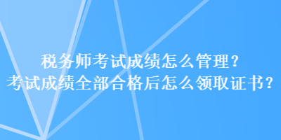 稅務(wù)師考試成績怎么管理？考試成績?nèi)亢细窈笤趺搭I(lǐng)取證書？