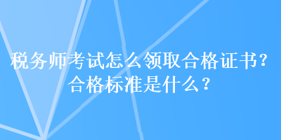 稅務(wù)師考試怎么領(lǐng)取合格證書？合格標(biāo)準(zhǔn)是什么？