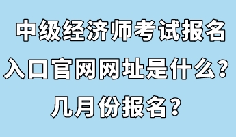 中級(jí)經(jīng)濟(jì)師考試報(bào)名入口官網(wǎng)網(wǎng)址是什么？幾月份報(bào)名？