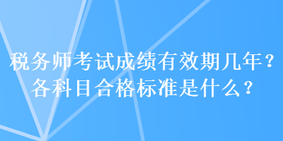 稅務(wù)師考試成績(jī)有效期幾年？各科目合格標(biāo)準(zhǔn)是什么？