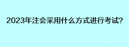 2023年注會采用什么方式進行考試？