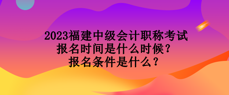 2023福建中級(jí)會(huì)計(jì)職稱考試報(bào)名時(shí)間是什么時(shí)候？報(bào)名條件是什么？