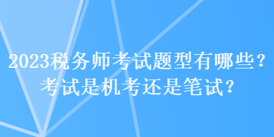 2023稅務(wù)師考試題型有哪些？考試是機(jī)考還是筆試？