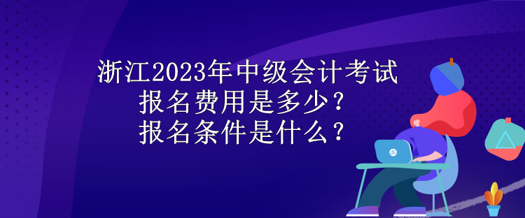 浙江2023年中級會計考試報名費用是多少？報名條件是什么？