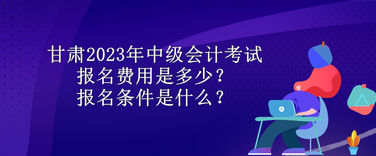 甘肅2023年中級(jí)會(huì)計(jì)考試報(bào)名費(fèi)用是多少？報(bào)名條件是什么？