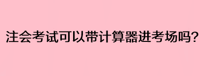 注會考試可以帶計算器進考場嗎？