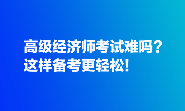 高級經(jīng)濟(jì)師考試難嗎？這樣備考更輕松！