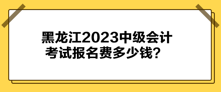 黑龍江2023中級(jí)會(huì)計(jì)考試報(bào)名費(fèi)多少錢？