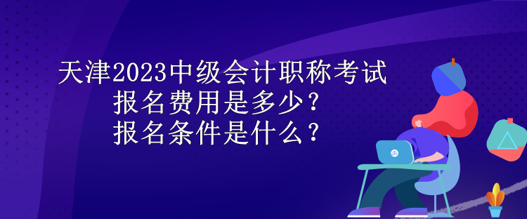 天津2023中級(jí)會(huì)計(jì)職稱考試報(bào)名費(fèi)用是多少？報(bào)名條件是什么？