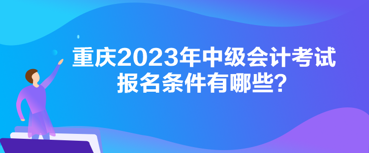 重慶2023年中級(jí)會(huì)計(jì)考試報(bào)名條件有哪些？