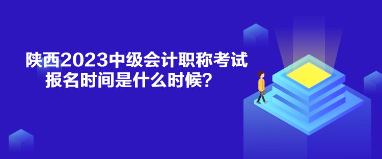 陜西2023中級會計職稱考試報名時間是什么時候？