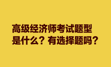 高級(jí)經(jīng)濟(jì)師考試題型是什么？有選擇題嗎？