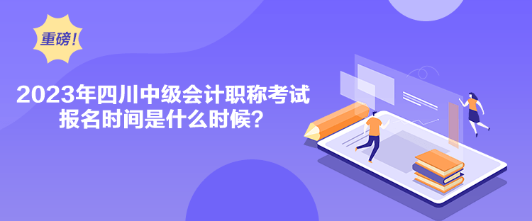 2023年四川中級(jí)會(huì)計(jì)職稱考試報(bào)名時(shí)間是什么時(shí)候？