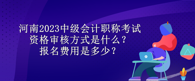 河南2023中級(jí)會(huì)計(jì)職稱考試資格審核方式是什么？報(bào)名費(fèi)用是多少？