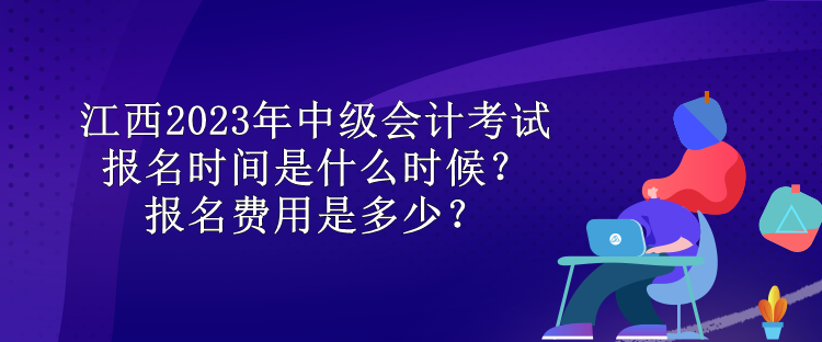 江西2023年中級(jí)會(huì)計(jì)考試報(bào)名時(shí)間是什么時(shí)候？報(bào)名費(fèi)用是多少？