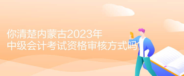 你清楚內蒙古2023年中級會計考試資格審核方式嗎？