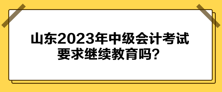 山東2023年中級(jí)會(huì)計(jì)考試要求繼續(xù)教育嗎？