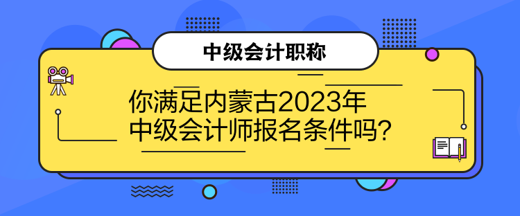 你滿足內蒙古2023年中級會計師報名條件嗎？