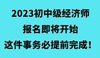 2023初中級(jí)經(jīng)濟(jì)師報(bào)名即將開始 這件事務(wù)必提前完成！