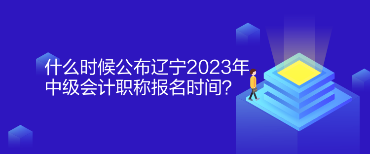 什么時(shí)候公布遼寧2023年中級(jí)會(huì)計(jì)職稱報(bào)名時(shí)間？