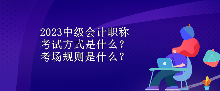 2023中級(jí)會(huì)計(jì)職稱考試方式是什么？考場(chǎng)規(guī)則是什么？