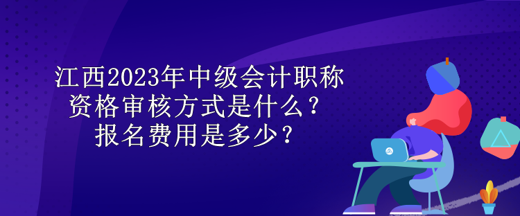 江西2023年中級會計職稱資格審核方式是什么？報名費用是多少？