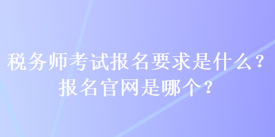 稅務師考試報名要求是什么？報名官網(wǎng)是哪個？