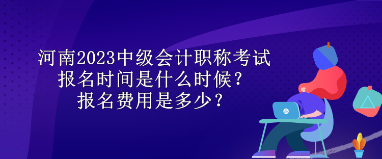 河南2023中級會計職稱考試報名時間是什么時候？報名費用是多少？