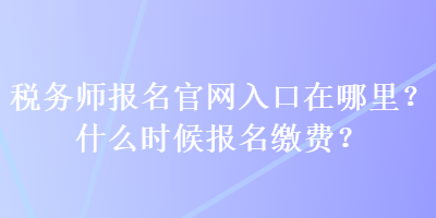 稅務(wù)師報名官網(wǎng)入口在哪里？什么時候報名繳費？