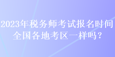 2023年稅務(wù)師考試報名時間全國各地考區(qū)一樣嗎？