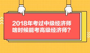 2018年考過中級經(jīng)濟師，啥時候能考高級經(jīng)濟師？