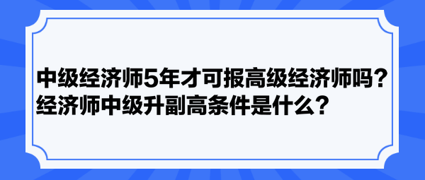 中級(jí)經(jīng)濟(jì)師5年才可報(bào)高級(jí)經(jīng)濟(jì)師嗎？經(jīng)濟(jì)師中級(jí)升副高條件是什么？