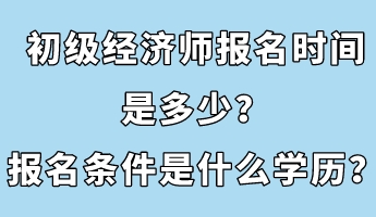 初級(jí)經(jīng)濟(jì)師報(bào)名時(shí)間是多少？報(bào)名條件是什么學(xué)歷？