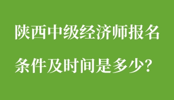 陜西中級經(jīng)濟(jì)師報名條件及時間是多少？