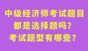 中級經(jīng)濟(jì)師考試題目都是選擇題嗎？考試題型有哪些？