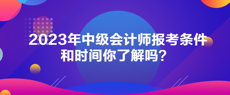 2023年中級會計(jì)師報(bào)考條件和時(shí)間你了解嗎？