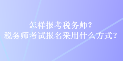 怎樣報考稅務師？稅務師考試報名采用什么方式？