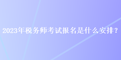 2023年稅務(wù)師考試報(bào)名是什么安排？