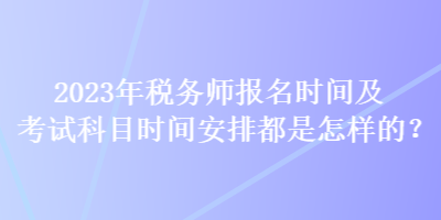 2023年稅務(wù)師報名時間及考試科目時間安排都是怎樣的？