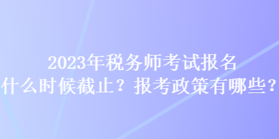 2023年稅務(wù)師考試報(bào)名什么時(shí)候截止？報(bào)考政策有哪些？