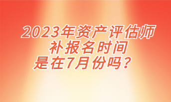 2023年資產(chǎn)評估師補(bǔ)報(bào)名時(shí)間是在7月份嗎？