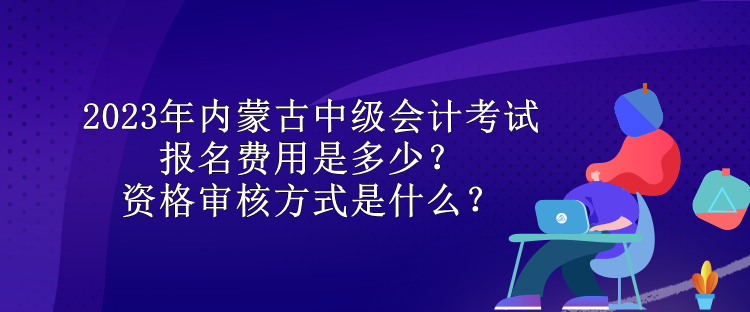 2023年內(nèi)蒙古中級(jí)會(huì)計(jì)考試報(bào)名費(fèi)用是多少？資格審核方式是什么？