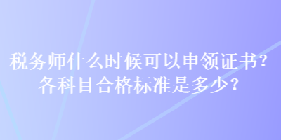 稅務(wù)師什么時候可以申領(lǐng)證書？各科目合格標(biāo)準(zhǔn)是多少？