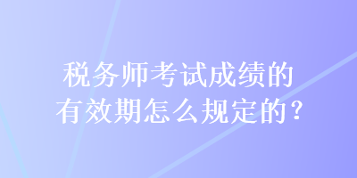 稅務(wù)師考試成績(jī)的有效期怎么規(guī)定的？